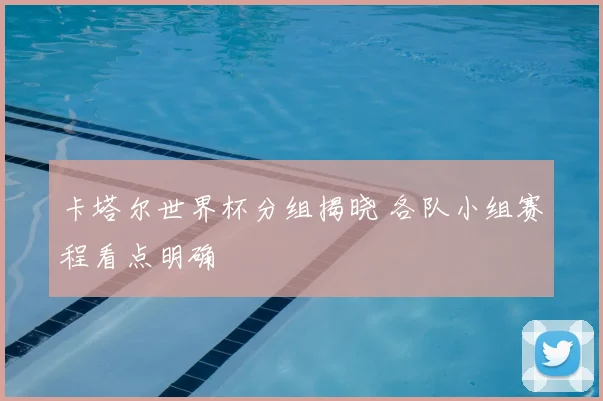 卡塔尔世界杯分组揭晓 各队小组赛程看点明确