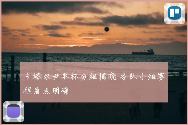 卡塔尔世界杯分组揭晓 各队小组赛程看点明确