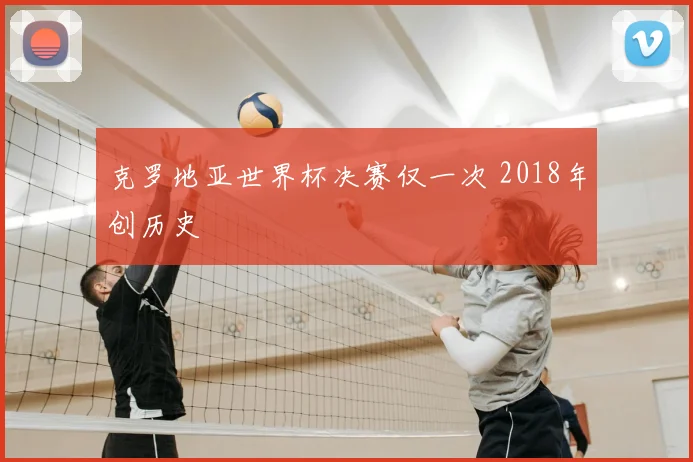 克罗地亚世界杯决赛仅一次 2018年创历史