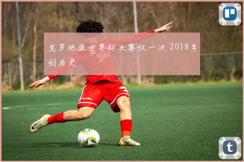 克罗地亚世界杯决赛仅一次 2018年创历史