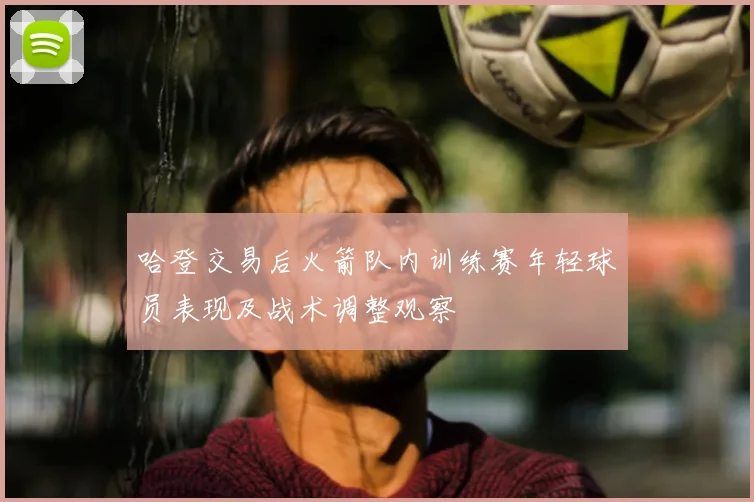 哈登交易后火箭队内训练赛年轻球员表现及战术调整观察