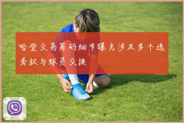 哈登交易筹码细节曝光涉及多个选秀权与球员交换