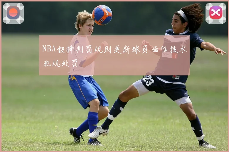 NBA假摔判罚规则更新球员面临技术犯规处罚
