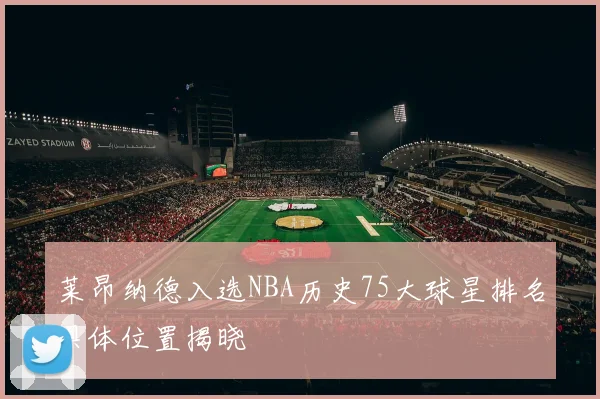 莱昂纳德入选NBA历史75大球星排名具体位置揭晓