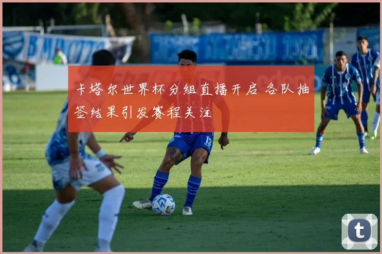 卡塔尔世界杯分组直播开启 各队抽签结果引发赛程关注