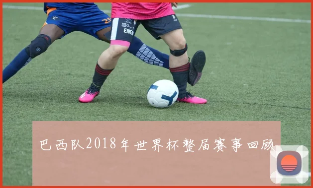 巴西队2018年世界杯整届赛事回顾