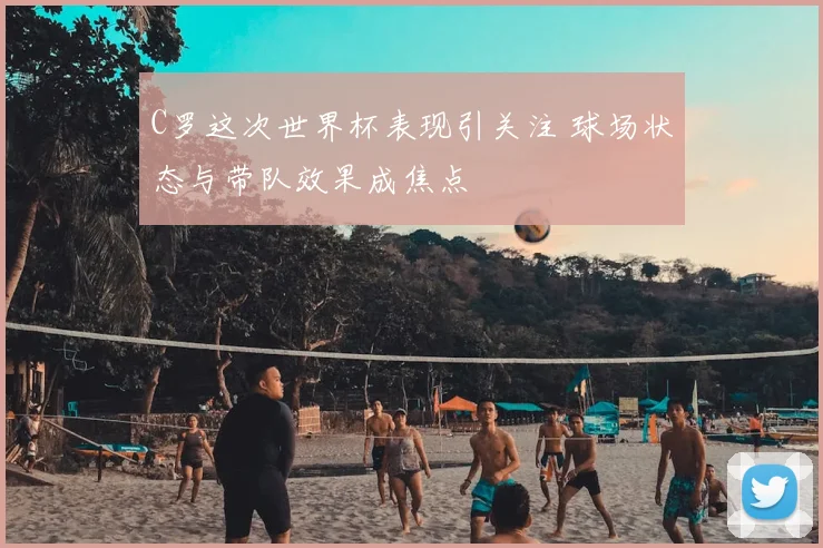 C罗这次世界杯表现引关注 球场状态与带队效果成焦点