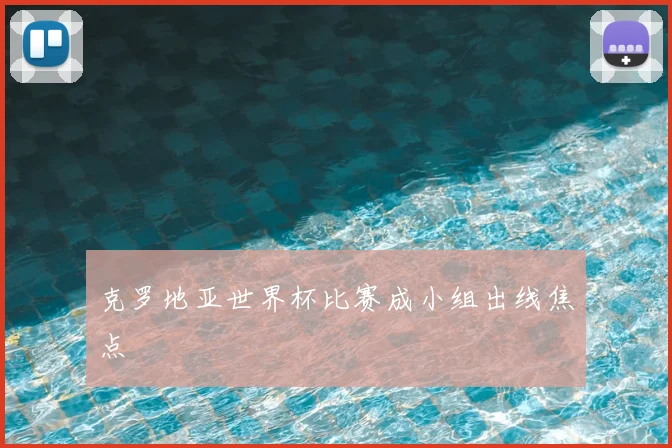 克罗地亚世界杯比赛成小组出线焦点
