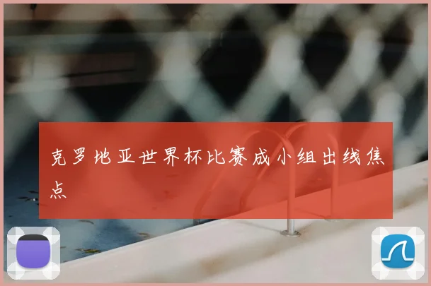 克罗地亚世界杯比赛成小组出线焦点