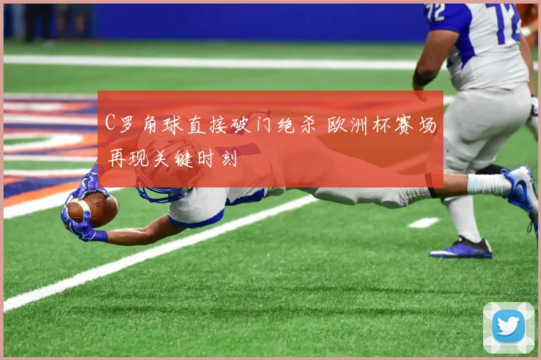 C罗角球直接破门绝杀 欧洲杯赛场再现关键时刻