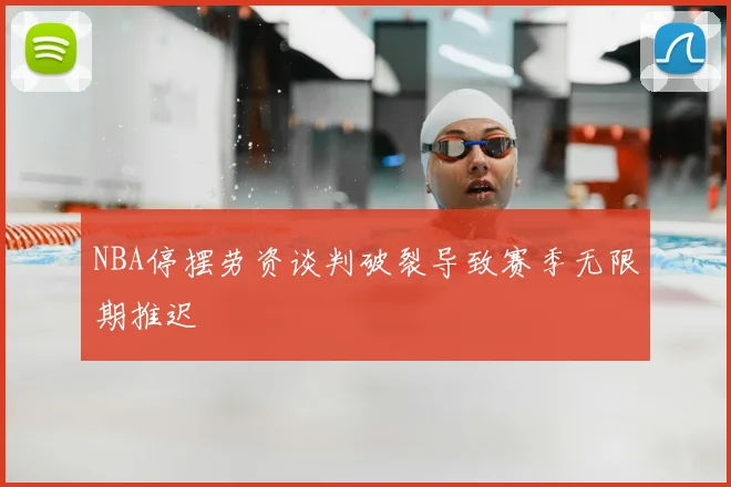 NBA停摆劳资谈判破裂导致赛季无限期推迟