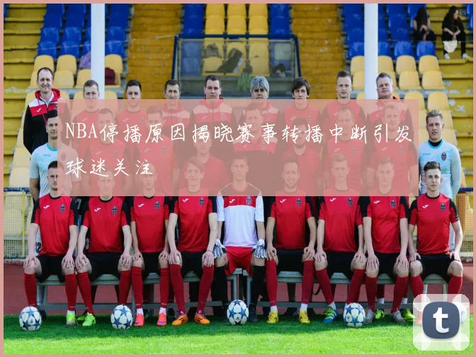 NBA停播原因揭晓赛事转播中断引发球迷关注